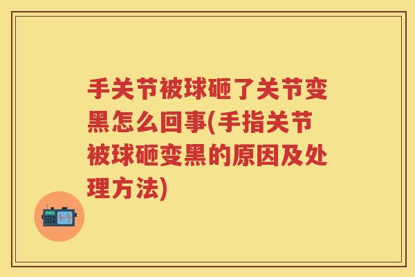 手关节被球砸了关节变黑怎么回事(手指关节被球砸变黑的原因及处理方法)