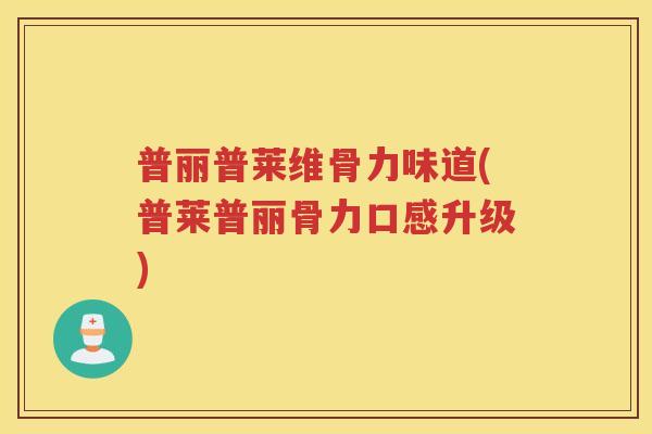 普丽普莱维骨力味道(普莱普丽骨力口感升级) 普丽普莱维骨力味道(普莱普丽骨力口感升级)