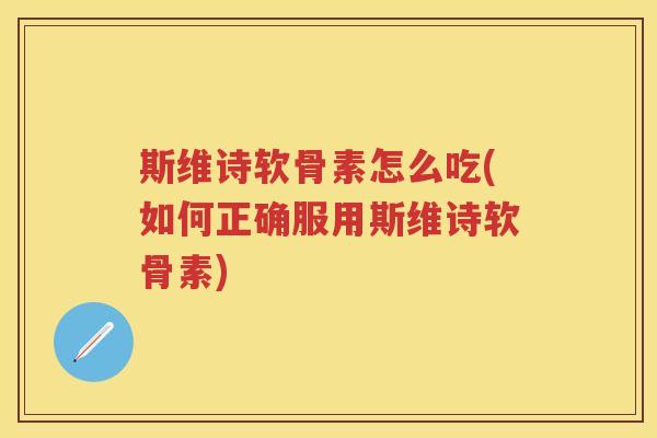 斯维诗软骨素怎么吃(如何正确服用斯维诗软骨素) 斯维诗软骨素怎么吃(如何正确服用斯维诗软骨素)