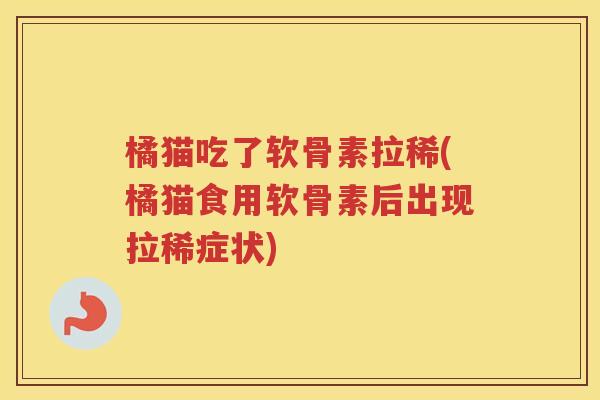 橘猫吃了软骨素拉稀(橘猫食用软骨素后出现拉稀症状) 橘猫吃了软骨素拉稀(橘猫食用软骨素后出现拉稀症状)