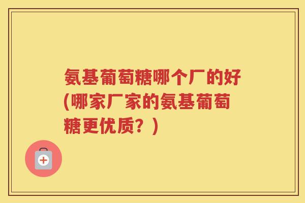 氨基葡萄糖哪个厂的好(哪家厂家的氨基葡萄糖更优质？)