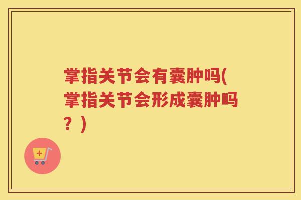 掌指关节会有囊肿吗(掌指关节会形成囊肿吗?) 掌指关节会有囊肿吗(掌指关节会形成囊肿吗?)