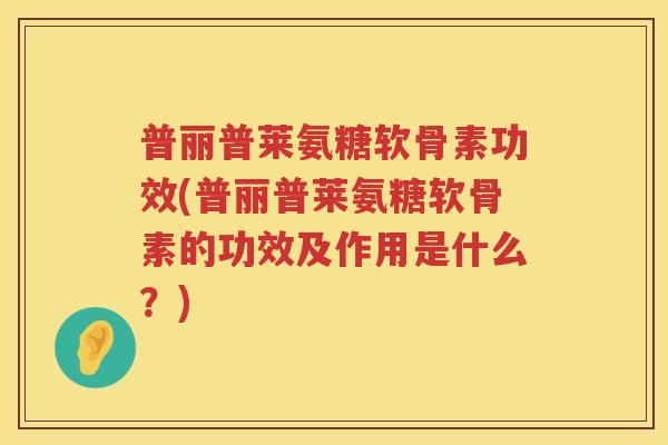 普丽普莱氨糖软骨素功效(普丽普莱氨糖软骨素的功效及作用是什么?) 普丽普莱氨糖软骨素功效(普丽普莱氨糖软骨素的功效及作用是什么?)