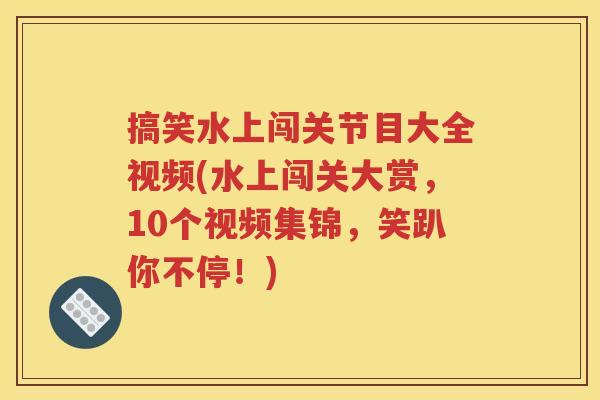 搞笑水上闯关节目大全视频(水上闯关大赏,10个视频集锦,笑趴你不停!) 搞笑水上闯关节目大全视频(水上闯关大赏,10个视频集锦,笑趴你不停!)