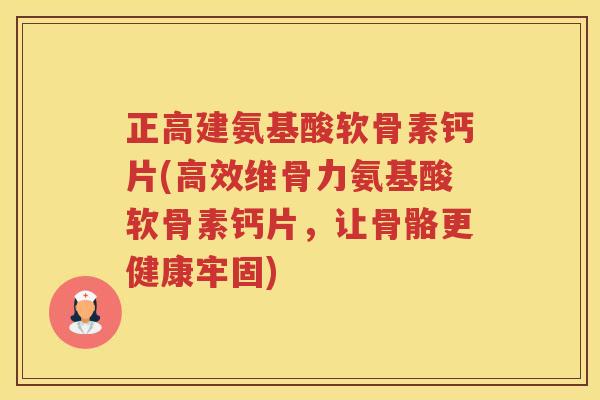 正高建氨基酸软骨素钙片(高效维骨力氨基酸软骨素钙片，让骨骼更健康牢固)