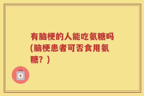 有脑梗的人能吃氨糖吗(脑梗患者可否食用氨糖？)