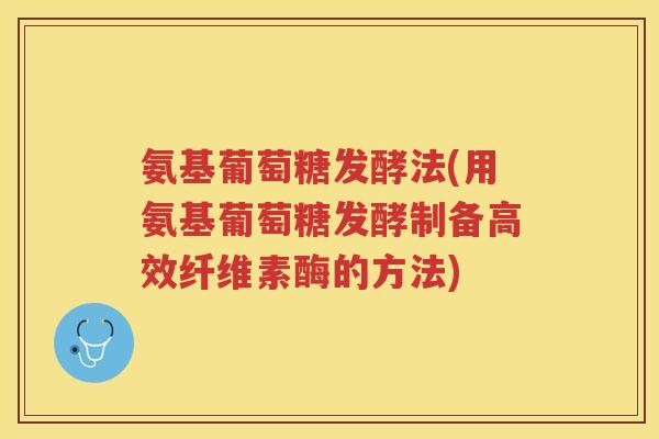 氨基葡萄糖发酵法(用氨基葡萄糖发酵制备高效纤维素酶的方法) 氨基葡萄糖发酵法(用氨基葡萄糖发酵制备高效纤维素酶的方法)