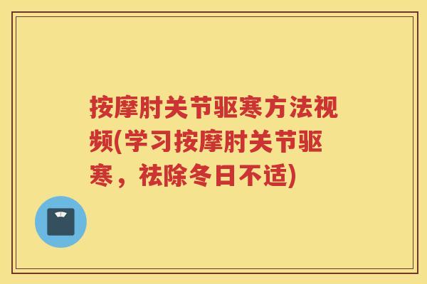 按摩肘关节驱寒方法视频(学习按摩肘关节驱寒，祛除冬日不适)