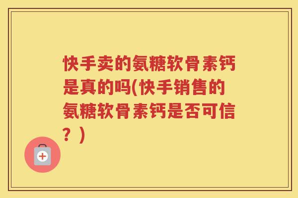 快手卖的氨糖软骨素钙是真的吗(快手销售的氨糖软骨素钙是否可信?) 快手卖的氨糖软骨素钙是真的吗(快手销售的氨糖软骨素钙是否可信?)