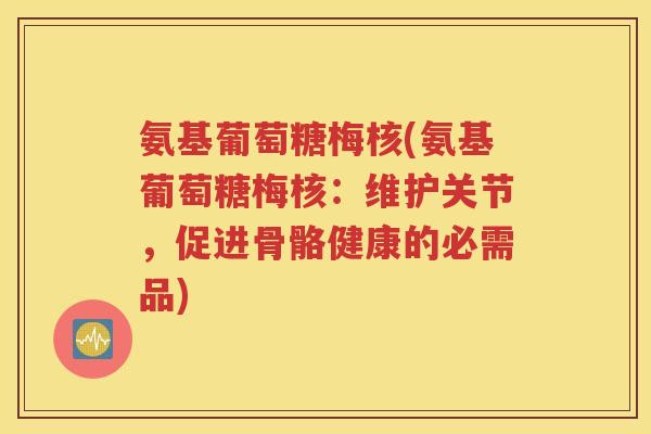 氨基葡萄糖梅核(氨基葡萄糖梅核:维护关节,促进骨骼健康的必需品) 氨基葡萄糖梅核(氨基葡萄糖梅核:维护关节,促进骨骼健康的必需品)