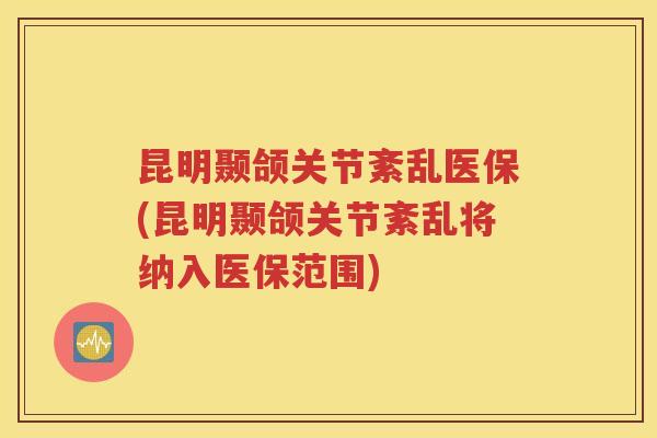 昆明颞颌关节紊乱医保(昆明颞颌关节紊乱将纳入医保范围) 昆明颞颌关节紊乱医保(昆明颞颌关节紊乱将纳入医保范围)
