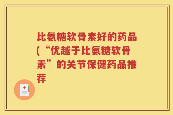 比氨糖软骨素好的药品(“优越于比氨糖软骨素”的关节保健药品推荐 比氨糖软骨素好的药品(“优越于比氨糖软骨素”的关节保健药品推荐