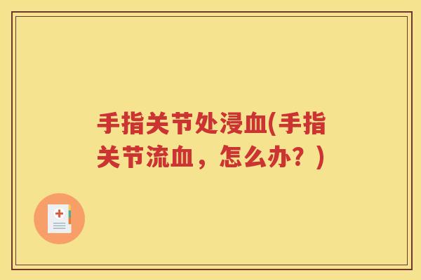 手指关节处浸(手指关节流,怎么办?) 手指关节处浸(手指关节流,怎么办?)