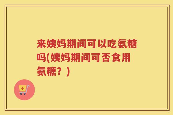 来姨妈期间可以吃氨糖吗(姨妈期间可否食用氨糖?) 来姨妈期间可以吃氨糖吗(姨妈期间可否食用氨糖?)