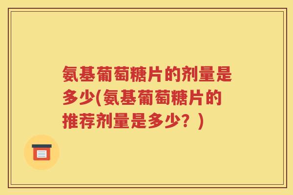 氨基葡萄糖片的剂量是多少(氨基葡萄糖片的推荐剂量是多少？)