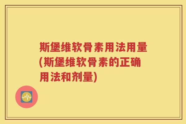 斯堡维软骨素用法用量(斯堡维软骨素的正确用法和剂量)