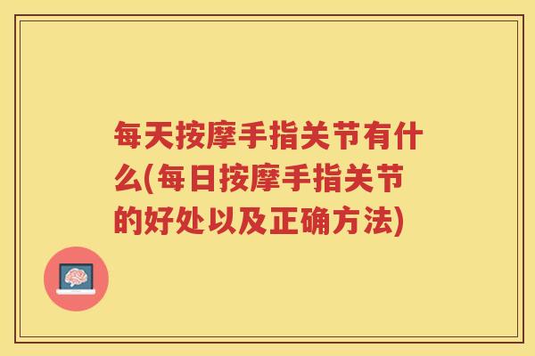 每天按摩手指关节有什么(每日按摩手指关节的好处以及正确方法)