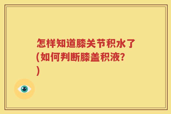 怎样知道膝关节积水了(如何判断膝盖积液?) 怎样知道膝关节积水了(如何判断膝盖积液?)