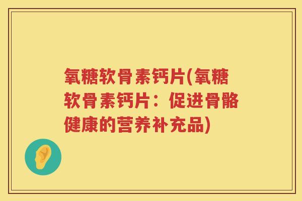 氧糖软骨素钙片(氧糖软骨素钙片：促进骨骼健康的营养补充品)