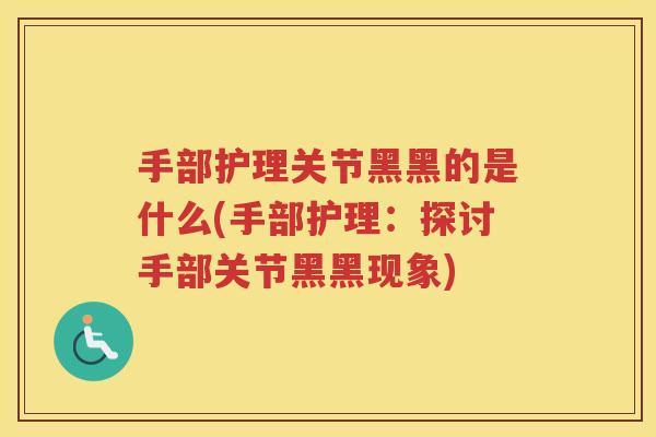 手部护理关节黑黑的是什么(手部护理:探讨手部关节黑黑现象) 手部护理关节黑黑的是什么(手部护理:探讨手部关节黑黑现象)