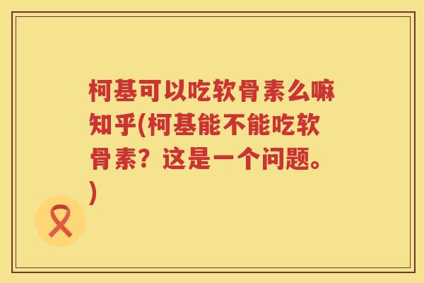 柯基可以吃软骨素么嘛知乎(柯基能不能吃软骨素?这是一个问题。) 柯基可以吃软骨素么嘛知乎(柯基能不能吃软骨素?这是一个问题。)