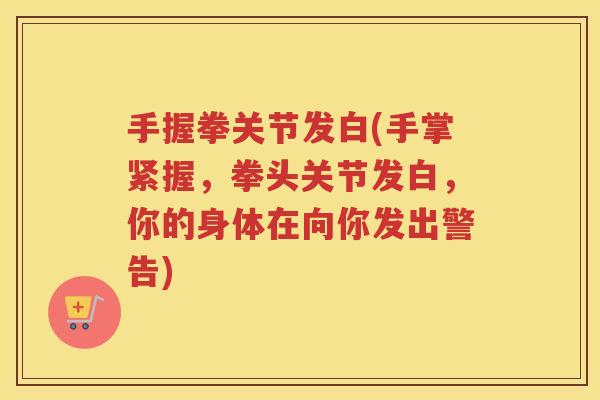 手握拳关节发白(手掌紧握,拳头关节发白,你的身体在向你发出警告) 手握拳关节发白(手掌紧握,拳头关节发白,你的身体在向你发出警告)
