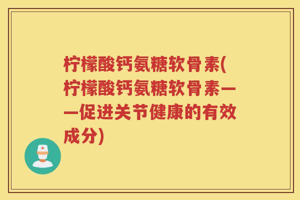 柠檬酸钙氨糖软骨素(柠檬酸钙氨糖软骨素——促进关节健康的有效成分)