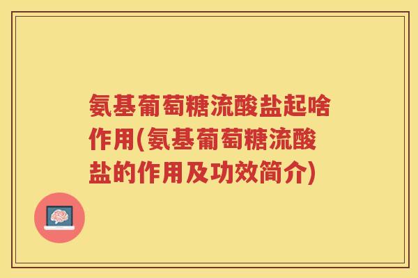 氨基葡萄糖流酸盐起啥作用(氨基葡萄糖流酸盐的作用及功效简介)