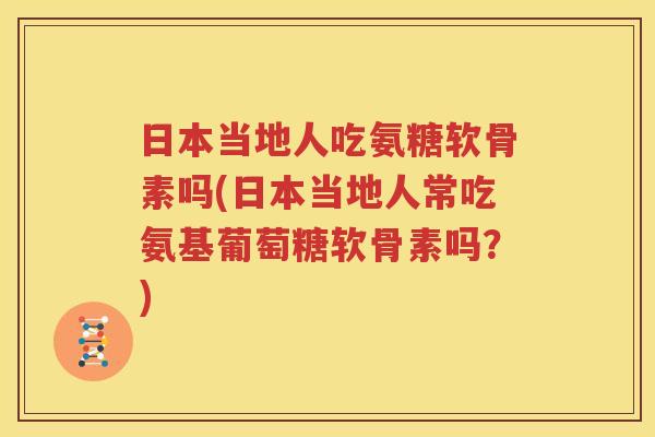 日本当地人吃氨糖软骨素吗(日本当地人常吃氨基葡萄糖软骨素吗?) 日本当地人吃氨糖软骨素吗(日本当地人常吃氨基葡萄糖软骨素吗?)