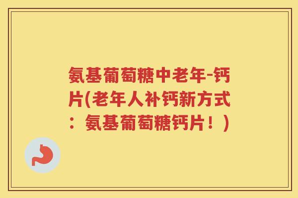 氨基葡萄糖中老年-钙片(老年人补钙新方式:氨基葡萄糖钙片!) 氨基葡萄糖中老年-钙片(老年人补钙新方式:氨基葡萄糖钙片!)