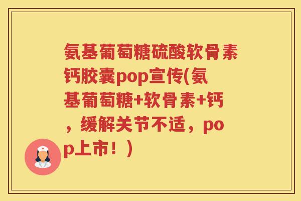 氨基葡萄糖硫酸软骨素钙胶囊pop宣传(氨基葡萄糖+软骨素+钙,缓解关节不适,pop上市!) 氨基葡萄糖硫酸软骨素钙胶囊pop宣传(氨基葡萄糖+软骨素+钙,缓解关节不适,pop上市!)