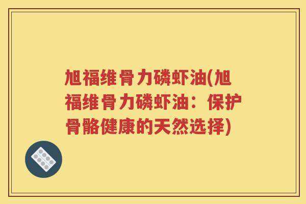 旭福维骨力磷虾油(旭福维骨力磷虾油：保护骨骼健康的天然选择)