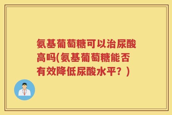 氨基葡萄糖可以尿酸高吗(氨基葡萄糖能否有效降低尿酸水平?) 氨基葡萄糖可以尿酸高吗(氨基葡萄糖能否有效降低尿酸水平?)