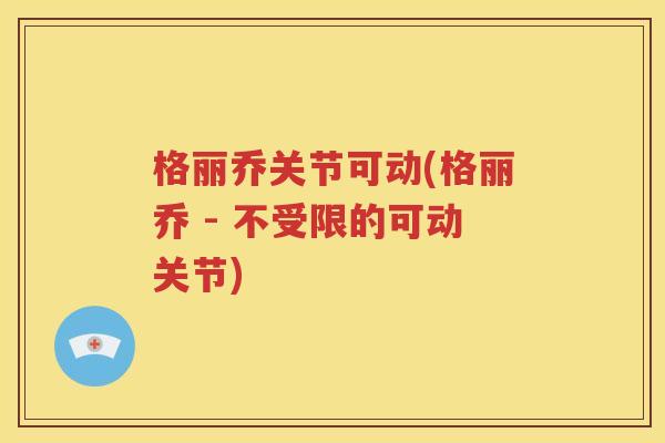 格丽乔关节可动(格丽乔 - 不受限的可动关节) 格丽乔关节可动(格丽乔 - 不受限的可动关节)