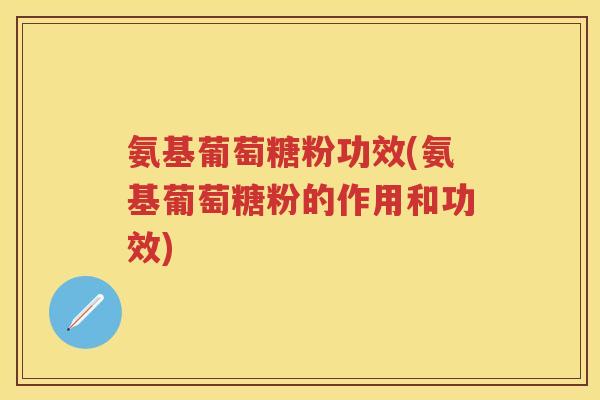 氨基葡萄糖粉功效(氨基葡萄糖粉的作用和功效) 氨基葡萄糖粉功效(氨基葡萄糖粉的作用和功效)