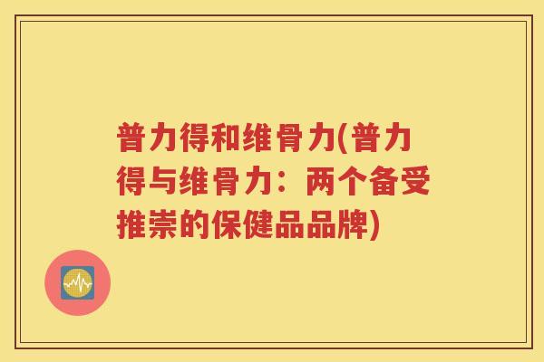 普力得和维骨力(普力得与维骨力:两个备受推崇的保健品品牌) 普力得和维骨力(普力得与维骨力:两个备受推崇的保健品品牌)
