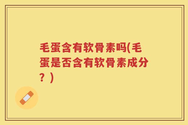 毛蛋含有软骨素吗(毛蛋是否含有软骨素成分?) 毛蛋含有软骨素吗(毛蛋是否含有软骨素成分?)