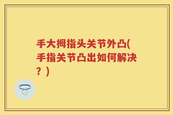 手大拇指头关节外凸(手指关节凸出如何解决?) 手大拇指头关节外凸(手指关节凸出如何解决?)