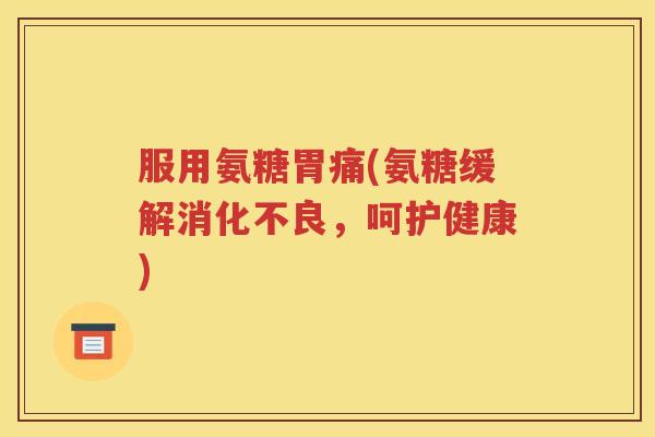 服用氨糖胃痛(氨糖缓解，呵护健康)