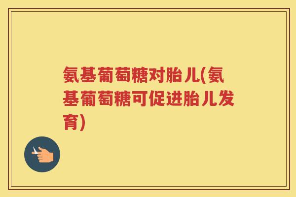 氨基葡萄糖对胎儿(氨基葡萄糖可促进胎儿发育)