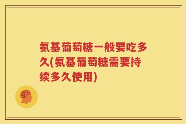 氨基葡萄糖一般要吃多久(氨基葡萄糖需要持续多久使用) 氨基葡萄糖一般要吃多久(氨基葡萄糖需要持续多久使用)