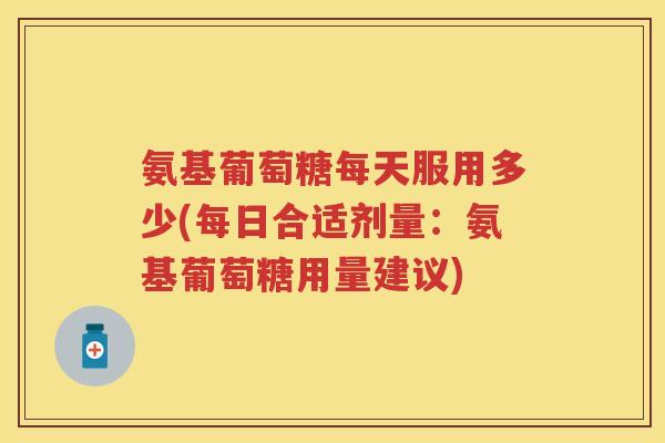 氨基葡萄糖每天服用多少(每日合适剂量:氨基葡萄糖用量建议) 氨基葡萄糖每天服用多少(每日合适剂量:氨基葡萄糖用量建议)