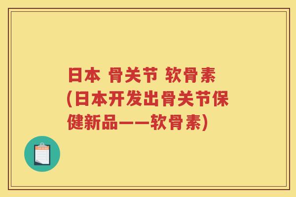 日本 骨关节 软骨素(日本开发出骨关节保健新品——软骨素)
