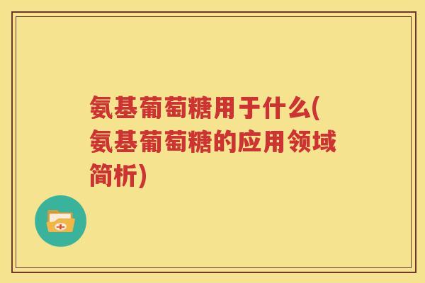 氨基葡萄糖用于什么(氨基葡萄糖的应用领域简析) 氨基葡萄糖用于什么(氨基葡萄糖的应用领域简析)