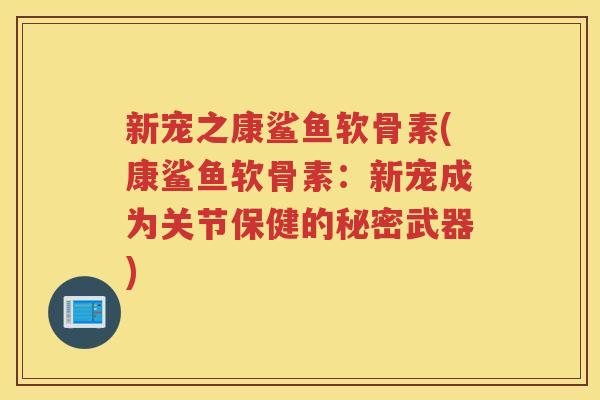 新宠之康鲨鱼软骨素(康鲨鱼软骨素:新宠成为关节保健的秘密武器) 新宠之康鲨鱼软骨素(康鲨鱼软骨素:新宠成为关节保健的秘密武器)