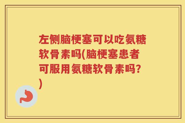 左侧脑梗塞可以吃氨糖软骨素吗(脑梗塞患者可服用氨糖软骨素吗?) 左侧脑梗塞可以吃氨糖软骨素吗(脑梗塞患者可服用氨糖软骨素吗?)