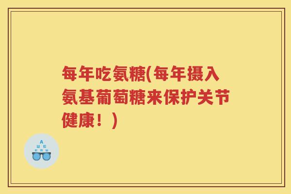 每年吃氨糖(每年摄入氨基葡萄糖来保护关节健康！)