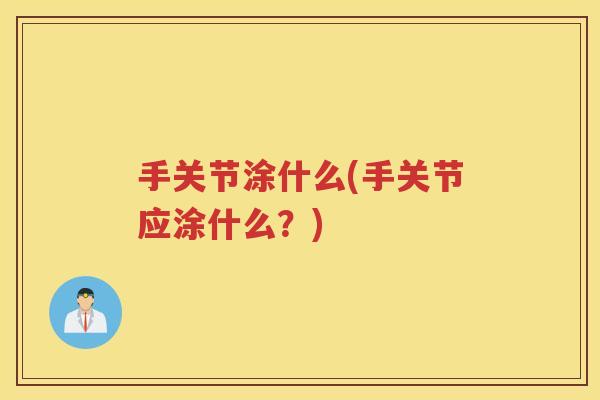 手关节涂什么(手关节应涂什么？)