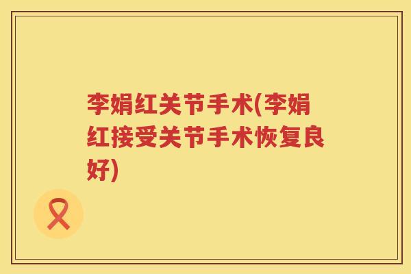 李娟红关节手术(李娟红接受关节手术恢复良好) 李娟红关节手术(李娟红接受关节手术恢复良好)