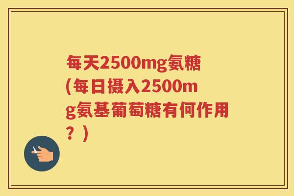 每天2500mg氨糖(每日摄入2500mg氨基葡萄糖有何作用?) 每天2500mg氨糖(每日摄入2500mg氨基葡萄糖有何作用?)